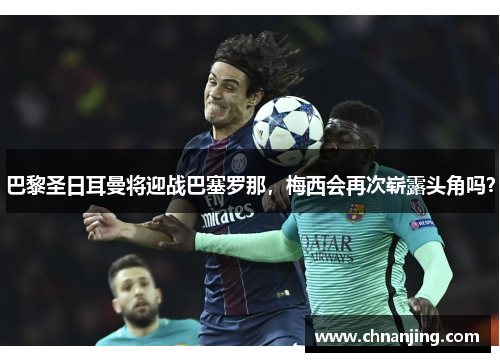 巴黎圣日耳曼将迎战巴塞罗那，梅西会再次崭露头角吗？